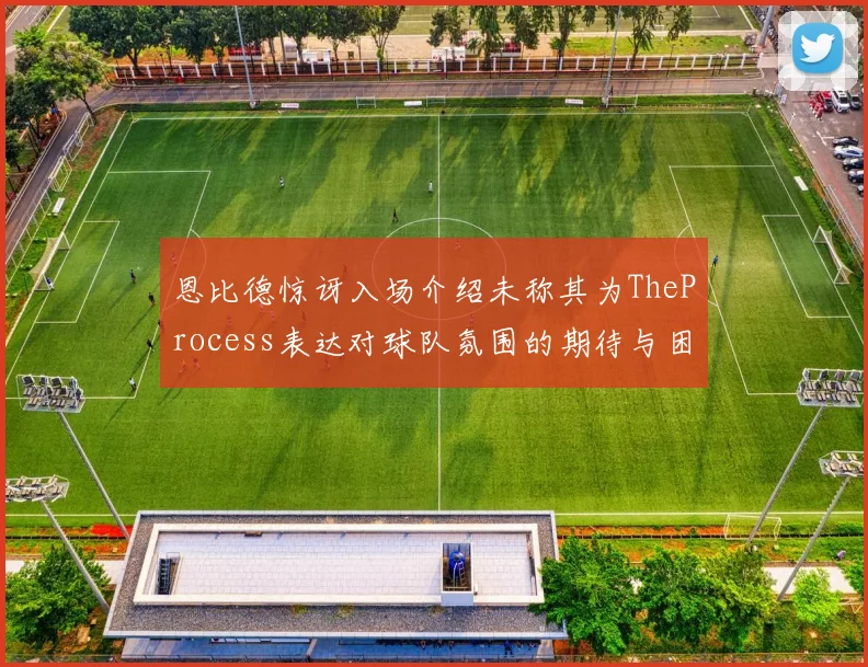 恩比德惊讶入场介绍未称其为TheProcess表达对球队氛围的期待与困惑
