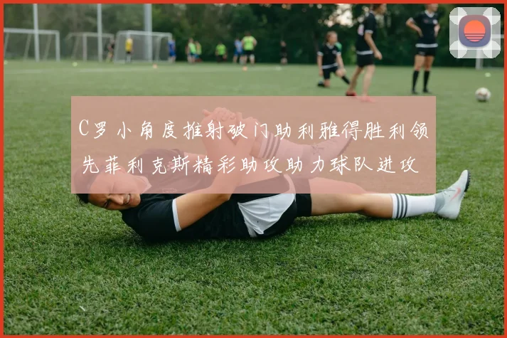 C罗小角度推射破门助利雅得胜利领先菲利克斯精彩助攻助力球队进攻