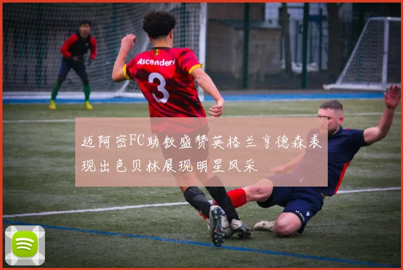 迈阿密FC助教盛赞英格兰亨德森表现出色贝林展现明星风采