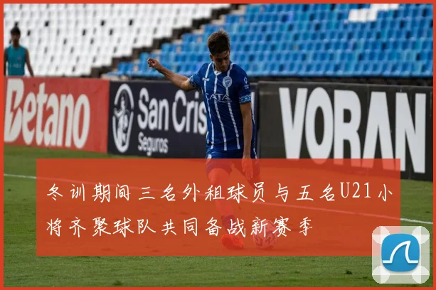 冬训期间三名外租球员与五名U21小将齐聚球队共同备战新赛季