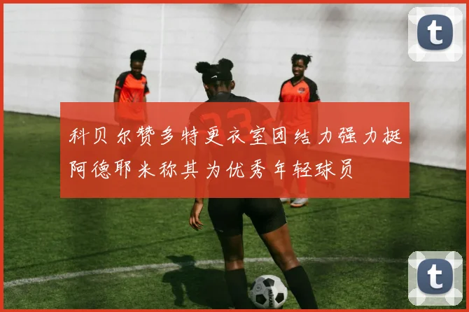 科贝尔赞多特更衣室团结力强力挺阿德耶米称其为优秀年轻球员
