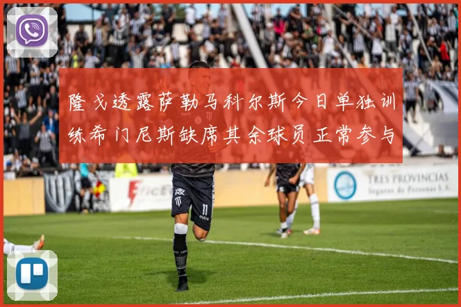 隆戈透露萨勒马科尔斯今日单独训练希门尼斯缺席其余球员正常参与训练