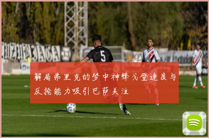 解局弗里克的梦中神锋戈登速度与反抢能力吸引巴萨关注
