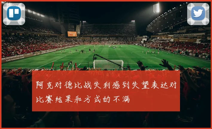 阿克对德比战失利感到失望表达对比赛结果和方式的不满