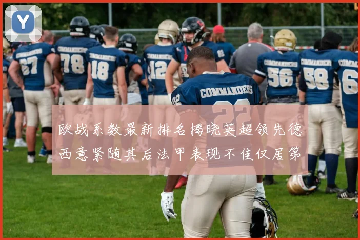 欧战系数最新排名揭晓英超领先德西意紧随其后法甲表现不佳仅居第八