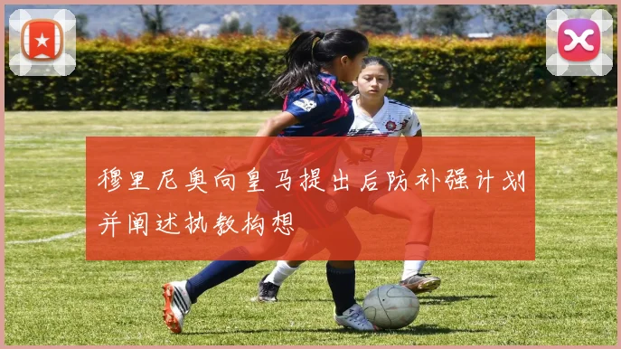 穆里尼奥向皇马提出后防补强计划并阐述执教构想