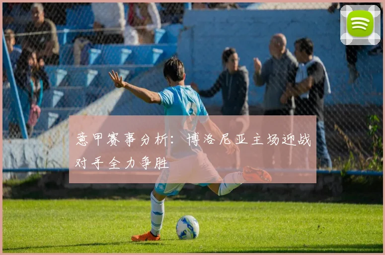 意甲赛事分析：博洛尼亚主场迎战对手全力争胜