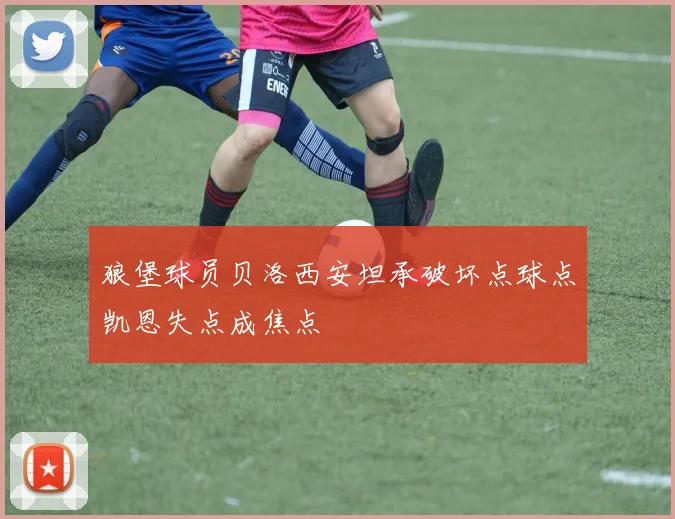 狼堡球员贝洛西安坦承破坏点球点凯恩失点成焦点