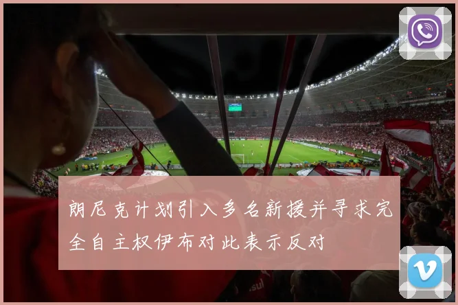 朗尼克计划引入多名新援并寻求完全自主权伊布对此表示反对
