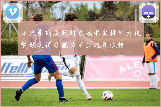 小里弗斯质疑科尔战术安排认为追梦缺乏得分能力不应过度依赖