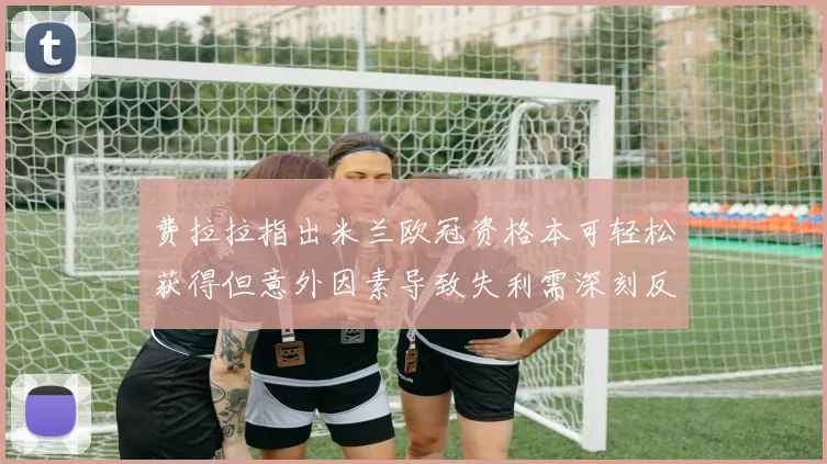 费拉拉指出米兰欧冠资格本可轻松获得但意外因素导致失利需深刻反思