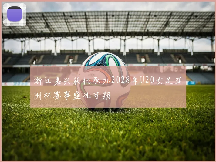 浙江嘉兴获批承办2028年U20女足亚洲杯赛事盛况可期