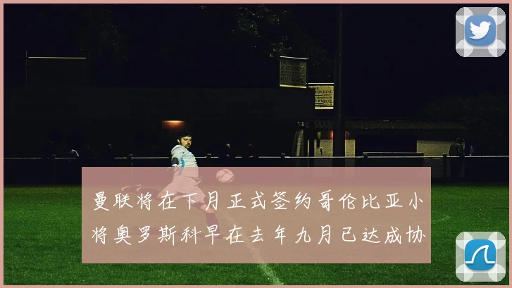 曼联将在下月正式签约哥伦比亚小将奥罗斯科早在去年九月已达成协议