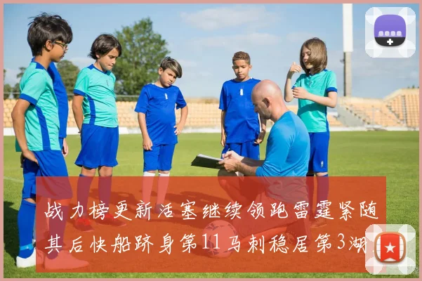 战力榜更新活塞继续领跑雷霆紧随其后快船跻身第11马刺稳居第3湖人排名第13