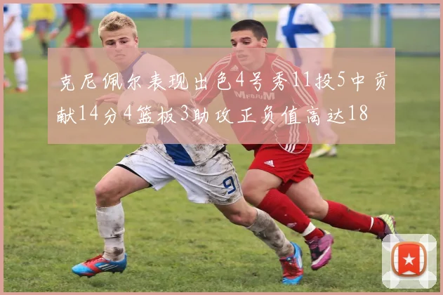 克尼佩尔表现出色4号秀11投5中贡献14分4篮板3助攻正负值高达18