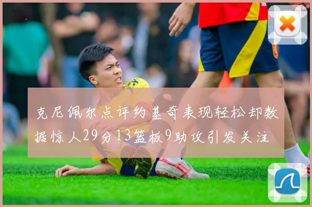 克尼佩尔点评约基奇表现轻松却数据惊人29分13篮板9助攻引发关注