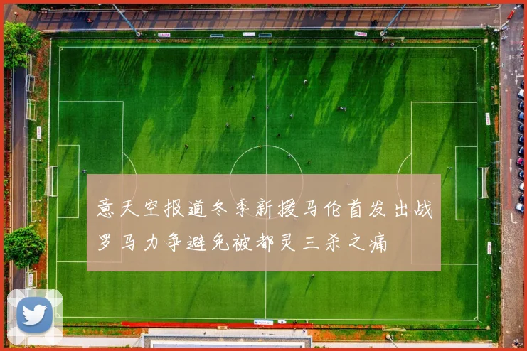 意天空报道冬季新援马伦首发出战罗马力争避免被都灵三杀之痛