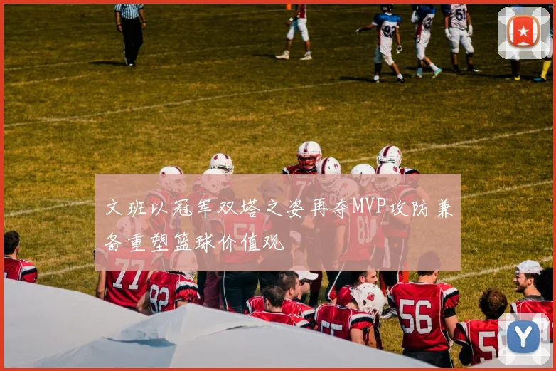 文班以冠军双塔之姿再夺MVP攻防兼备重塑篮球价值观