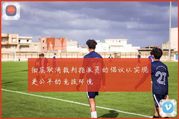 彻底取消裁判指派员的倡议以实现更公平的竞技环境