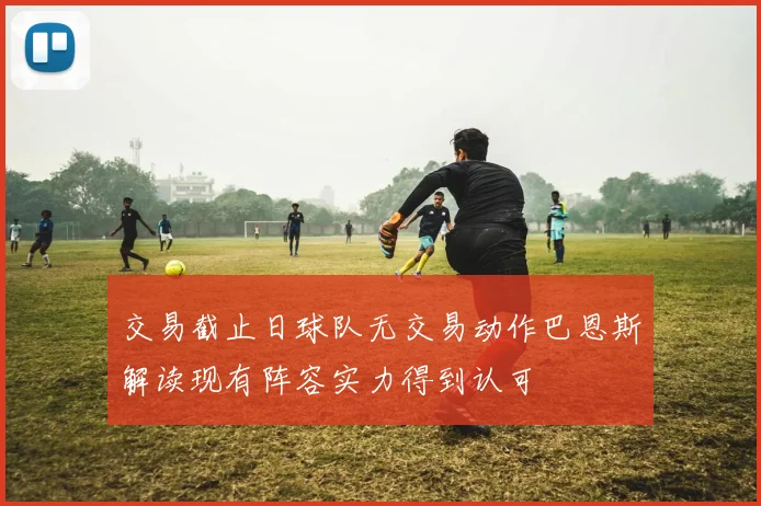交易截止日球队无交易动作巴恩斯解读现有阵容实力得到认可