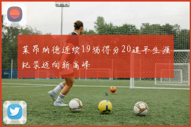 莱昂纳德连续19场得分20追平生涯纪录迈向新高峰