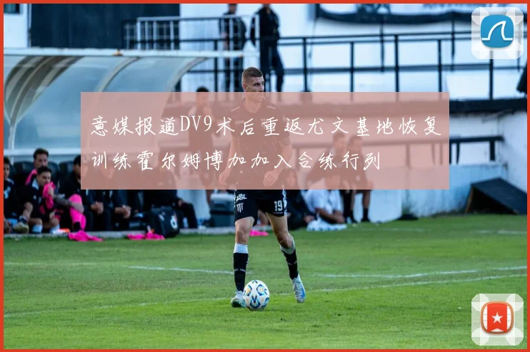 意媒报道DV9术后重返尤文基地恢复训练霍尔姆博加加入合练行列